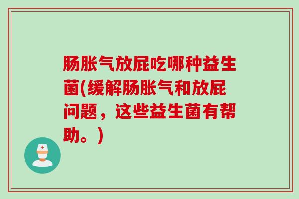 肠放屁吃哪种益生菌(缓解肠和放屁问题，这些益生菌有帮助。)