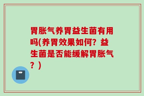 胃养胃益生菌有用吗(养胃效果如何？益生菌是否能缓解胃？)