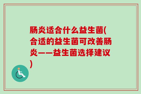 适合什么益生菌(合适的益生菌可改善——益生菌选择建议) 适合什么益生菌(合适的益生菌可改善——益生菌选择建议)