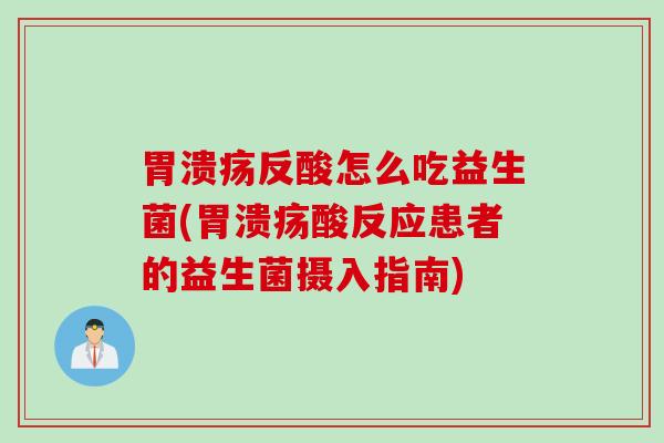 反酸怎么吃益生菌(酸反应患者的益生菌摄入指南) 反酸怎么吃益生菌(酸反应患者的益生菌摄入指南)