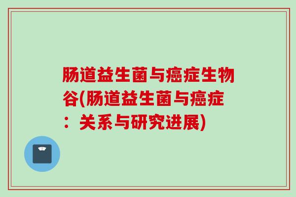 肠道益生菌与症生物谷(肠道益生菌与症:关系与研究进展) 肠道益生菌与症生物谷(肠道益生菌与症:关系与研究进展)