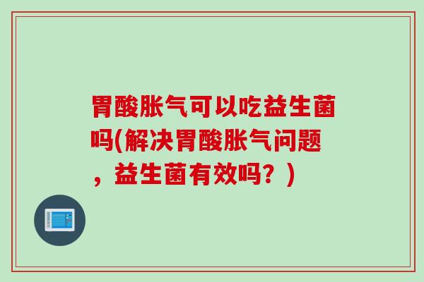 胃酸可以吃益生菌吗(解决胃酸问题,益生菌有效吗?) 胃酸可以吃益生菌吗(解决胃酸问题,益生菌有效吗?)
