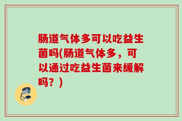 肠道气体多可以吃益生菌吗(肠道气体多，可以通过吃益生菌来缓解吗？)
