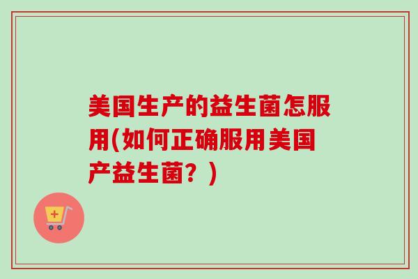 美国生产的益生菌怎服用(如何正确服用美国产益生菌？)