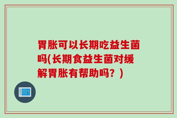 胃胀可以长期吃益生菌吗(长期食益生菌对缓解胃胀有帮助吗？)