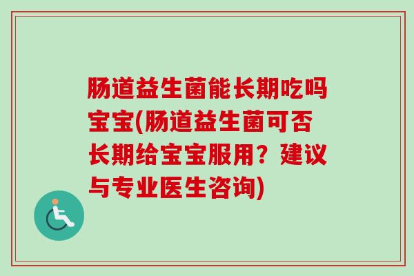 肠道益生菌能长期吃吗宝宝(肠道益生菌可否长期给宝宝服用?建议与专业医生咨询) 肠道益生菌能长期吃吗宝宝(肠道益生菌可否长期给宝宝服用?建议与专业医生咨询)