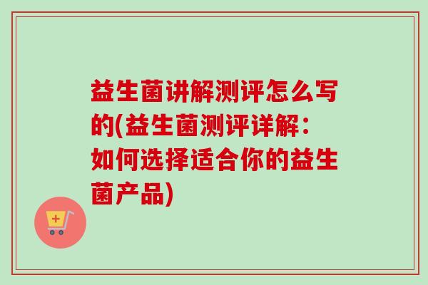 益生菌讲解测评怎么写的(益生菌测评详解：如何选择适合你的益生菌产品)