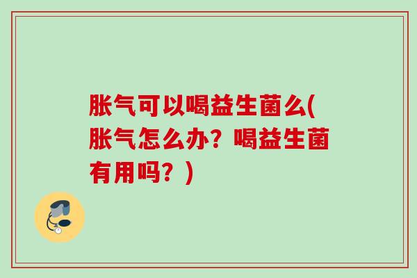 胀气可以喝益生菌么(胀气怎么办？喝益生菌有用吗？)