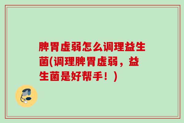 脾胃虚弱怎么调理益生菌(调理脾胃虚弱，益生菌是好帮手！)