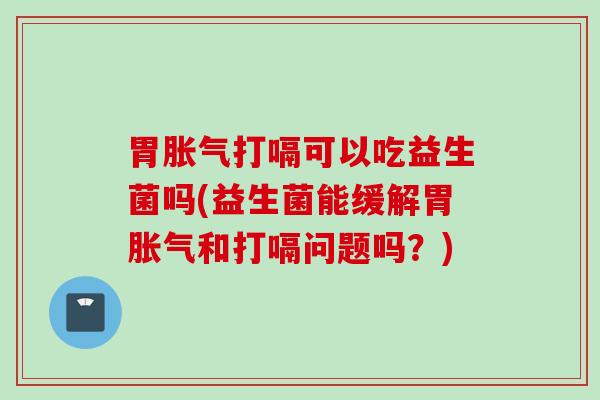 胃打嗝可以吃益生菌吗(益生菌能缓解胃和打嗝问题吗？)