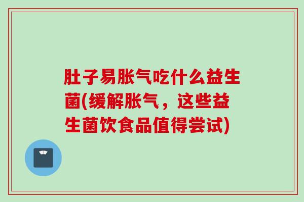 肚子易吃什么益生菌(缓解，这些益生菌饮食品值得尝试)