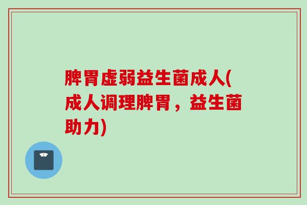 脾胃虚弱益生菌成人(成人调理脾胃，益生菌助力)