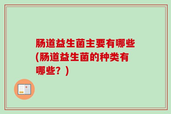 肠道益生菌主要有哪些(肠道益生菌的种类有哪些?) 肠道益生菌主要有哪些(肠道益生菌的种类有哪些?)