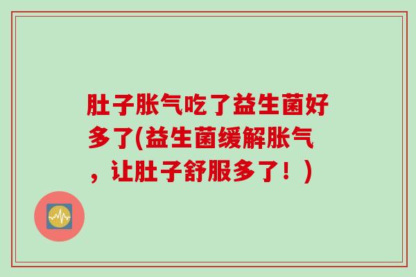 肚子吃了益生菌好多了(益生菌缓解,让肚子舒服多了!) 肚子吃了益生菌好多了(益生菌缓解,让肚子舒服多了!)