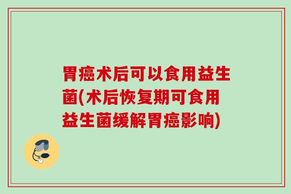 胃术后可以食用益生菌(术后恢复期可食用益生菌缓解胃影响)