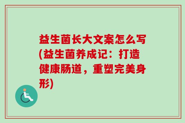益生菌长大文案怎么写(益生菌养成记:打造健康肠道,重塑完美身形) 益生菌长大文案怎么写(益生菌养成记:打造健康肠道,重塑完美身形)