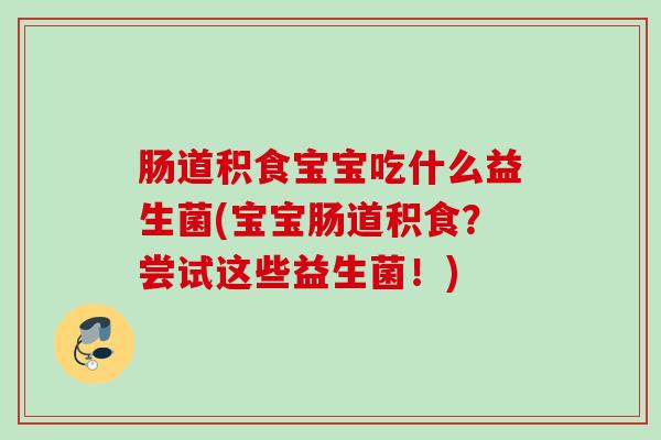 肠道积食宝宝吃什么益生菌(宝宝肠道积食?尝试这些益生菌!) 肠道积食宝宝吃什么益生菌(宝宝肠道积食?尝试这些益生菌!)