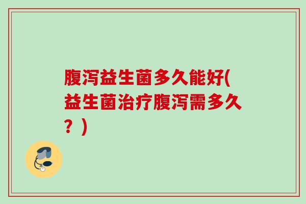 益生菌多久能好(益生菌需多久?) 益生菌多久能好(益生菌需多久?)