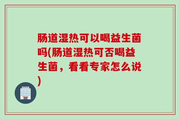 肠道湿热可以喝益生菌吗(肠道湿热可否喝益生菌，看看专家怎么说)