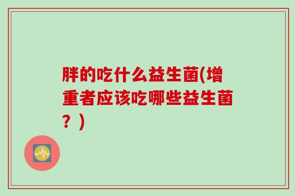 胖的吃什么益生菌(增重者应该吃哪些益生菌？)