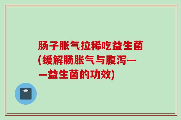 肠子拉稀吃益生菌(缓解肠与——益生菌的功效) 肠子拉稀吃益生菌(缓解肠与——益生菌的功效)