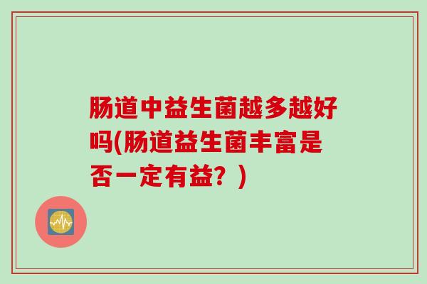 肠道中益生菌越多越好吗(肠道益生菌丰富是否一定有益?) 肠道中益生菌越多越好吗(肠道益生菌丰富是否一定有益?)