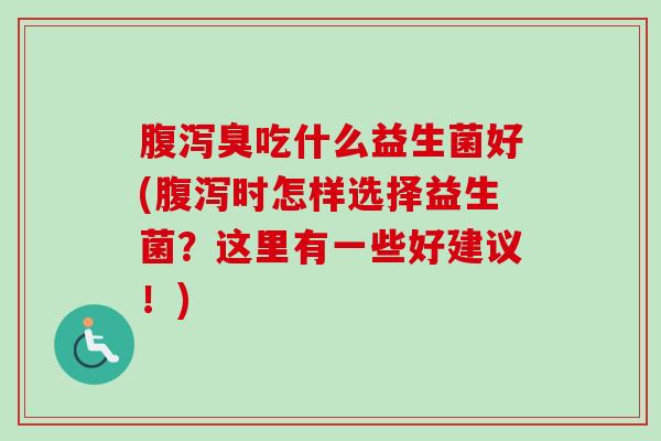 臭吃什么益生菌好(时怎样选择益生菌?这里有一些好建议!) 臭吃什么益生菌好(时怎样选择益生菌?这里有一些好建议!)