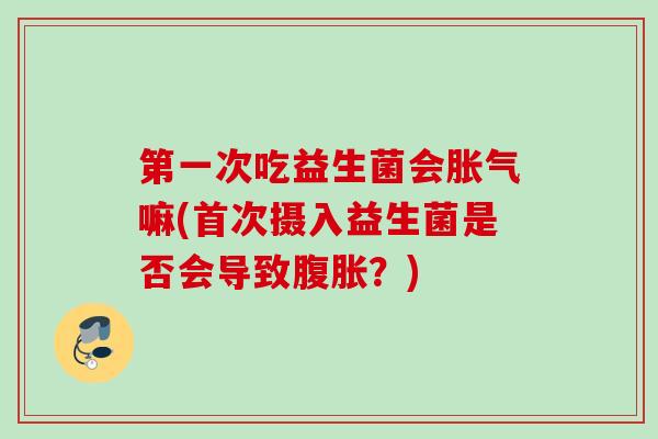 第一次吃益生菌会嘛(首次摄入益生菌是否会导致？)
