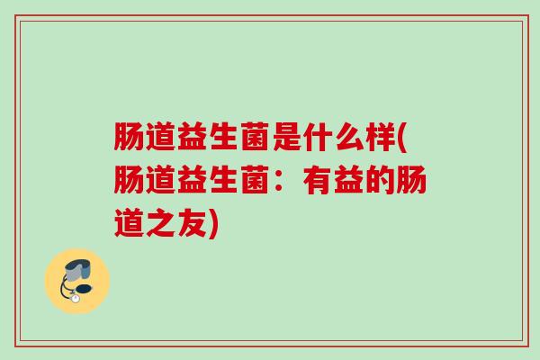 肠道益生菌是什么样(肠道益生菌:有益的肠道之友) 肠道益生菌是什么样(肠道益生菌:有益的肠道之友)