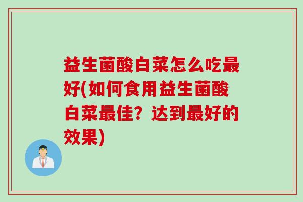 益生菌酸白菜怎么吃好(如何食用益生菌酸白菜佳?达到好的效果) 益生菌酸白菜怎么吃好(如何食用益生菌酸白菜佳?达到好的效果)