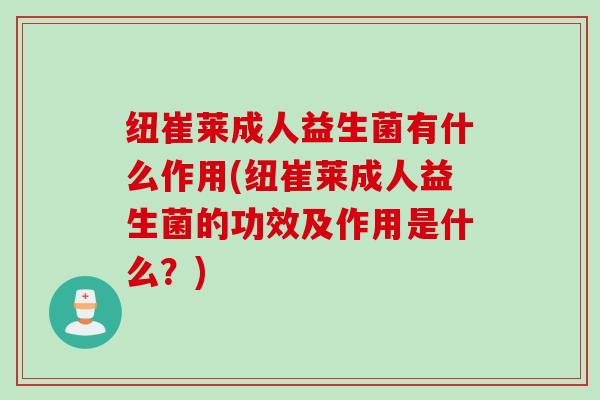 纽崔莱成人益生菌有什么作用(纽崔莱成人益生菌的功效及作用是什么？)