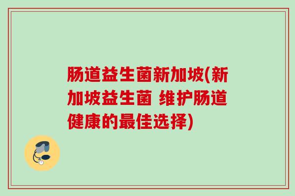 肠道益生菌新加坡(新加坡益生菌 维护肠道健康的佳选择) 肠道益生菌新加坡(新加坡益生菌 维护肠道健康的佳选择)