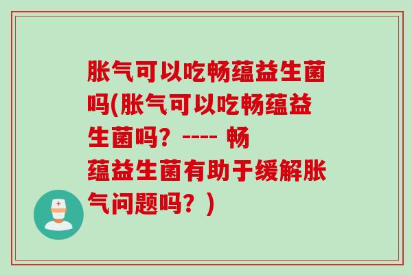 可以吃畅蕴益生菌吗(可以吃畅蕴益生菌吗？---- 畅蕴益生菌有助于缓解问题吗？)
