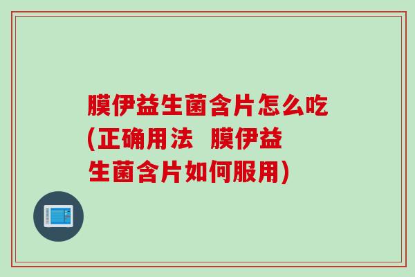 膜伊益生菌含片怎么吃(正确用法 膜伊益生菌含片如何服用) 膜伊益生菌含片怎么吃(正确用法 膜伊益生菌含片如何服用)