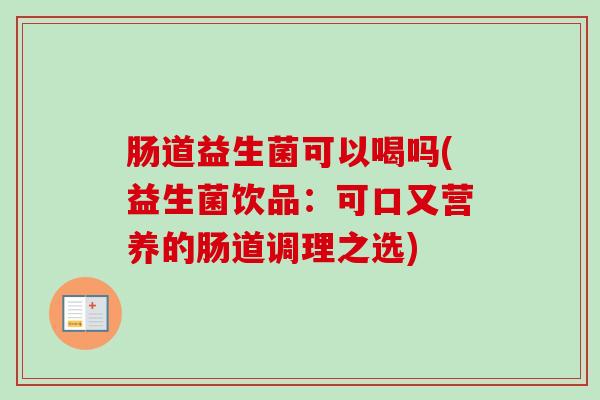 肠道益生菌可以喝吗(益生菌饮品:可口又营养的肠道调理之选) 肠道益生菌可以喝吗(益生菌饮品:可口又营养的肠道调理之选)