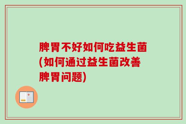 脾胃不好如何吃益生菌(如何通过益生菌改善脾胃问题)