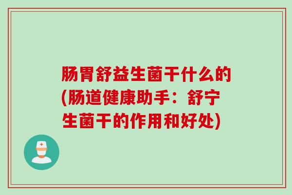 肠胃舒益生菌干什么的(肠道健康助手：舒宁生菌干的作用和好处)