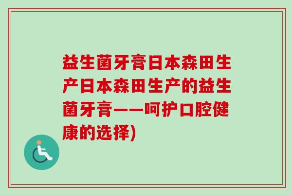 益生菌牙膏日本森田生产日本森田生产的益生菌牙膏——呵护口腔健康的选择) 益生菌牙膏日本森田生产日本森田生产的益生菌牙膏——呵护口腔健康的选择)