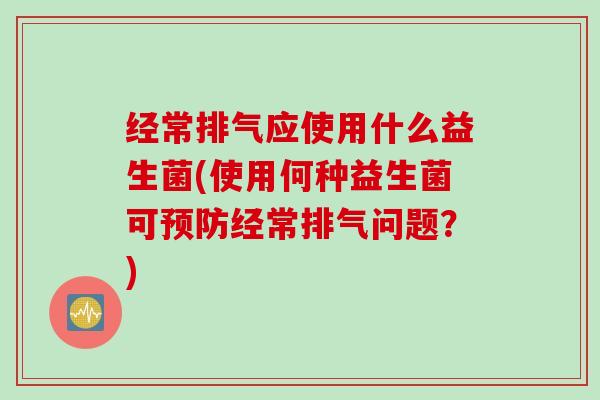 经常排气应使用什么益生菌(使用何种益生菌可经常排气问题?) 经常排气应使用什么益生菌(使用何种益生菌可经常排气问题?)