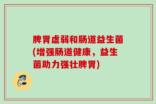 脾胃虚弱和肠道益生菌(增强肠道健康，益生菌助力强壮脾胃)
