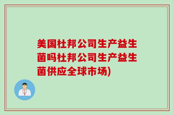 美国杜邦公司生产益生菌吗杜邦公司生产益生菌供应全球市场)