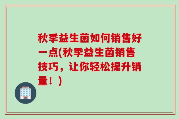 秋季益生菌如何销售好一点(秋季益生菌销售技巧，让你轻松提升销量！)