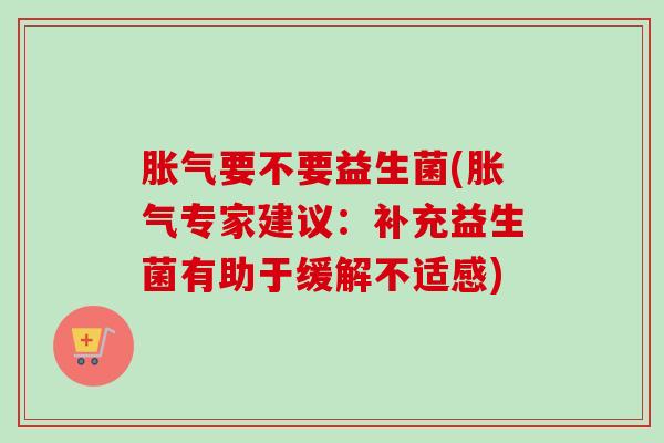 要不要益生菌(专家建议:补充益生菌有助于缓解不适感) 要不要益生菌(专家建议:补充益生菌有助于缓解不适感)