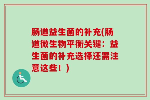 肠道益生菌的补充(肠道微生物平衡关键:益生菌的补充选择还需注意这些!) 肠道益生菌的补充(肠道微生物平衡关键:益生菌的补充选择还需注意这些!)