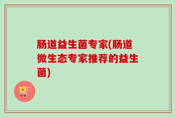 肠道益生菌专家(肠道微生态专家推荐的益生菌) 肠道益生菌专家(肠道微生态专家推荐的益生菌)