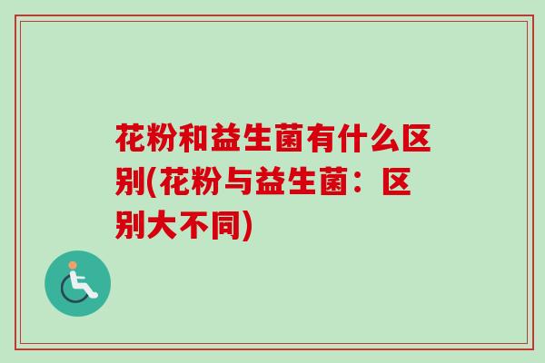 花粉和益生菌有什么区别(花粉与益生菌：区别大不同)