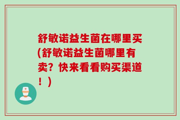 舒敏诺益生菌在哪里买(舒敏诺益生菌哪里有卖？快来看看购买渠道！)