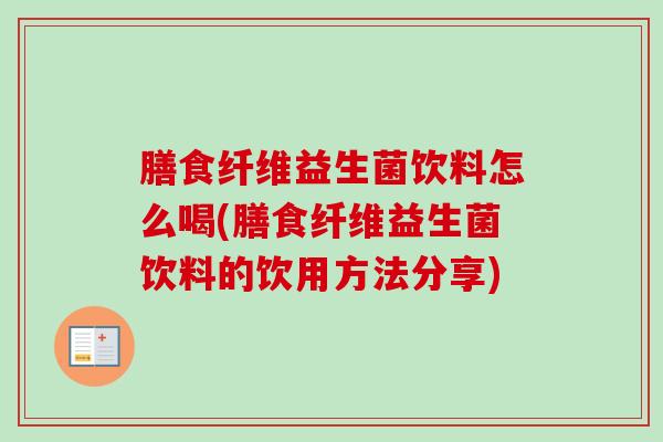 膳食纤维益生菌饮料怎么喝(膳食纤维益生菌饮料的饮用方法分享)