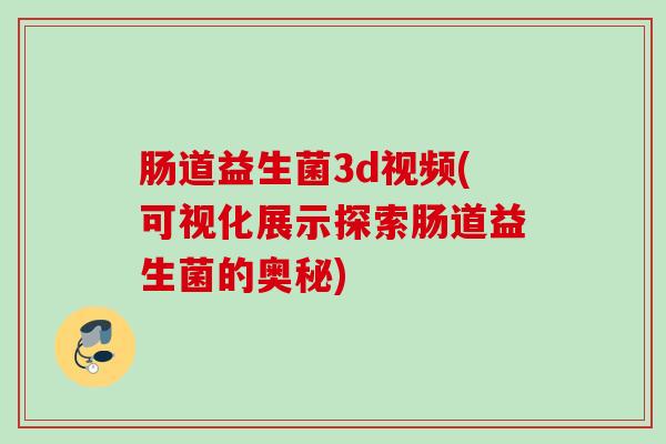 肠道益生菌3d视频(可视化展示探索肠道益生菌的奥秘) 肠道益生菌3d视频(可视化展示探索肠道益生菌的奥秘)