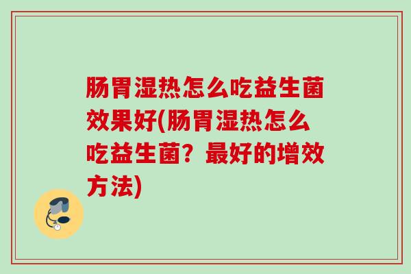 肠胃湿热怎么吃益生菌效果好(肠胃湿热怎么吃益生菌?好的增效方法) 肠胃湿热怎么吃益生菌效果好(肠胃湿热怎么吃益生菌?好的增效方法)